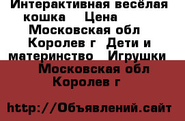 Интерактивная весёлая кошка. › Цена ­ 350 - Московская обл., Королев г. Дети и материнство » Игрушки   . Московская обл.,Королев г.